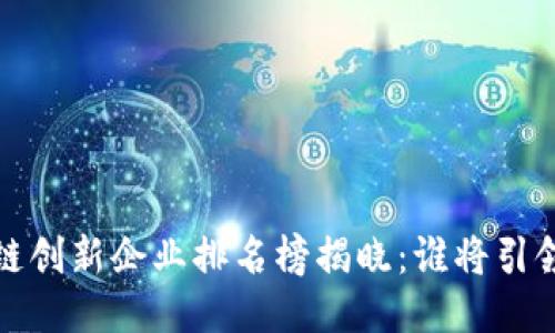 2023年度區(qū)塊鏈創(chuàng)新企業(yè)排名榜揭曉：誰(shuí)將引領(lǐng)未來(lái)科技潮流？